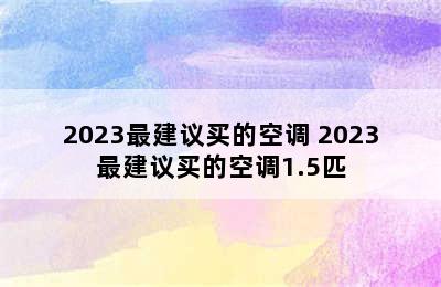 2023最建议买的空调 2023最建议买的空调1.5匹